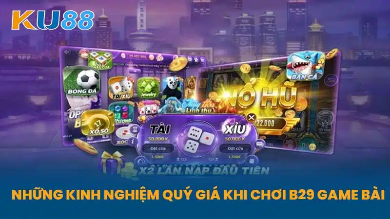 Những Kinh Nghiệm Quý Giá Khi Chơi B29 Game Bài