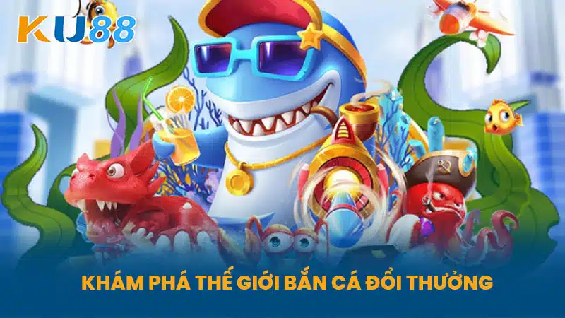 Khám Phá Thế Giới Bắn Cá Đổi Thưởng