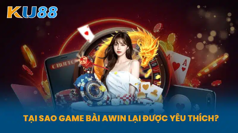 Tại Sao Game Bài Awin Lại Được Yêu Thích?