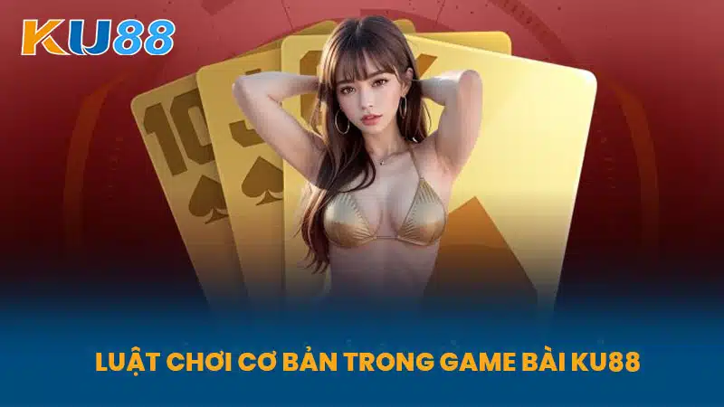 Luật Chơi Cơ Bản Trong Game Bài KU88