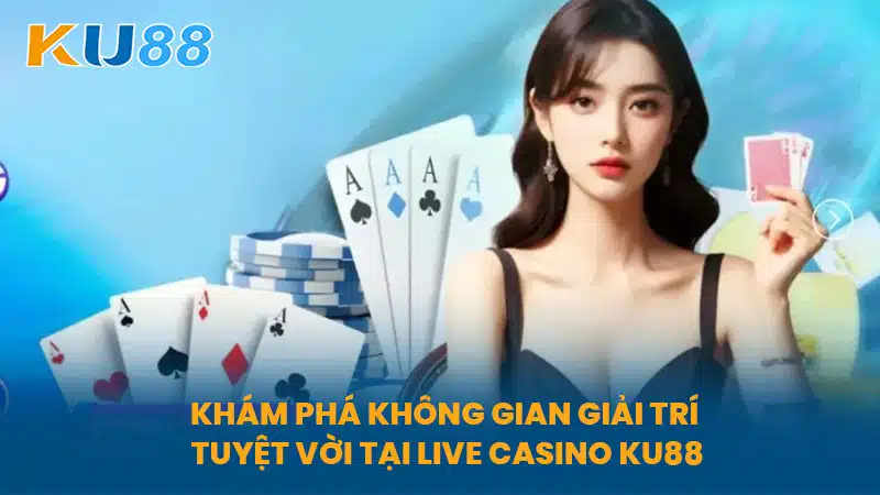 Khám Phá Không Gian Giải Trí Tuyệt Vời Tại Live Casino KU88