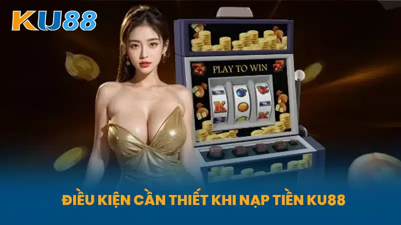 Điều Kiện Cần Thiết Khi Nạp Tiền KU88